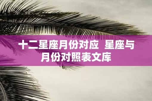 十二星座月份对应  星座与月份对照表文库