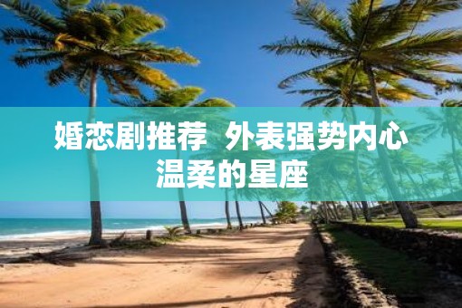 婚恋剧推荐  外表强势内心温柔的星座