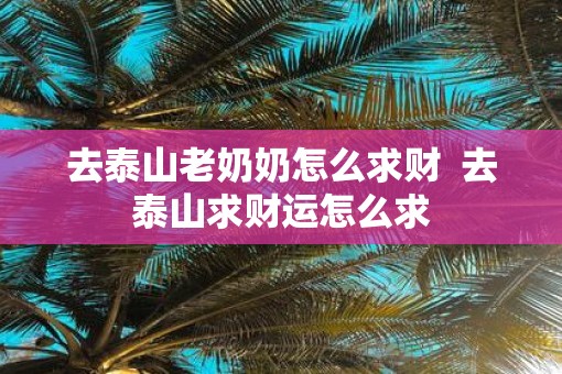 去泰山老奶奶怎么求财  去泰山求财运怎么求
