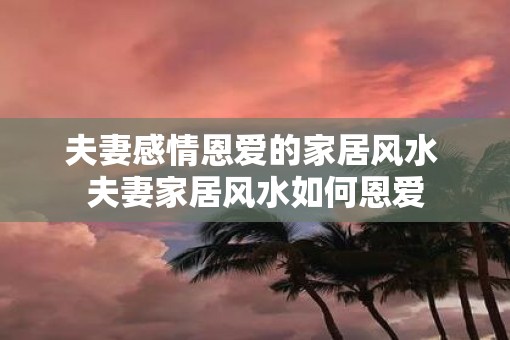 夫妻感情恩爱的家居风水 夫妻家居风水如何恩爱