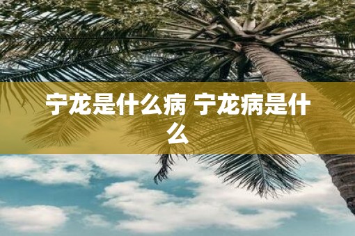 宁龙是什么病 宁龙病是什么