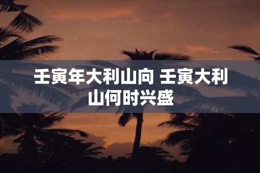 壬寅年大利山向 壬寅大利山何时兴盛