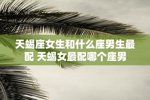天蝎座女生和什么座男生最配 天蝎女最配哪个座男