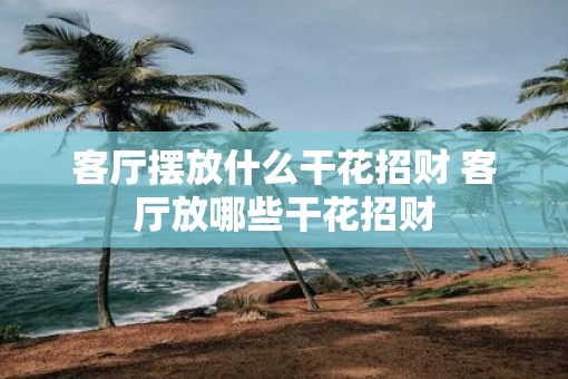 客厅摆放什么干花招财 客厅放哪些干花招财