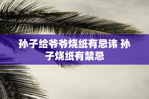 孙子给爷爷烧纸有忌讳 孙子烧纸有禁忌