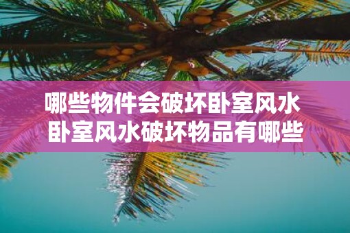 哪些物件会破坏卧室风水 卧室风水破坏物品有哪些