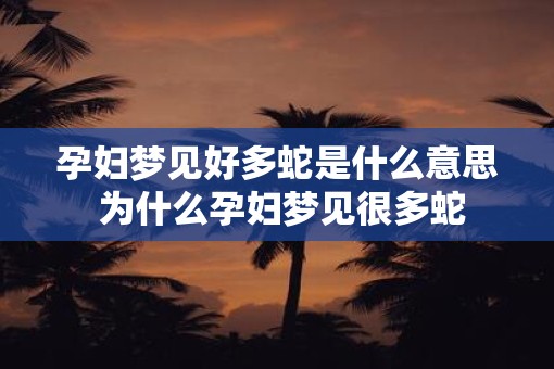 孕妇梦见好多蛇是什么意思 为什么孕妇梦见很多蛇