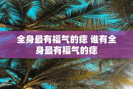 全身最有福气的痣 谁有全身最有福气的痣
