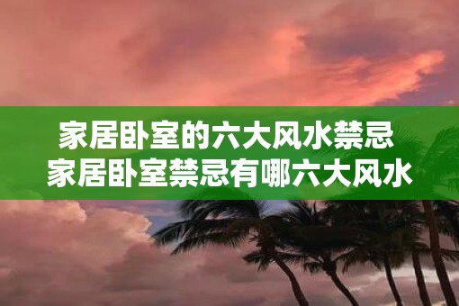 家居卧室的六大风水禁忌 家居卧室禁忌有哪六大风水