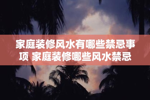 家庭装修风水有哪些禁忌事项 家庭装修哪些风水禁忌