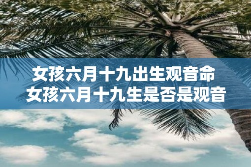 女孩六月十九出生观音命 女孩六月十九生是否是观音命