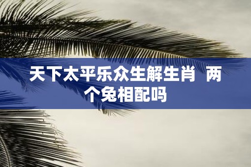 天下太平乐众生解生肖  两个兔相配吗