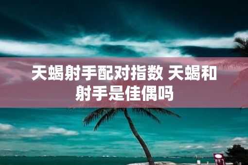 天蝎射手配对指数 天蝎和射手是佳偶吗