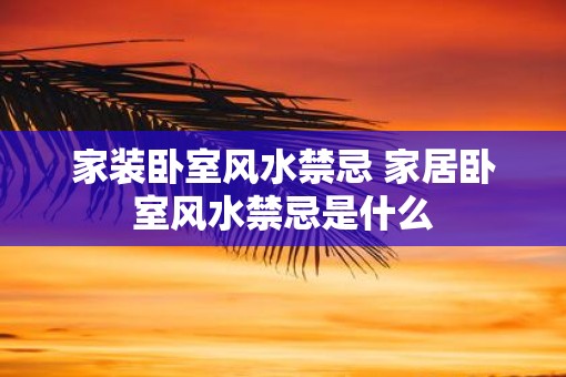 家装卧室风水禁忌 家居卧室风水禁忌是什么 家装卧室风水禁忌 家居卧室风水禁忌是什么