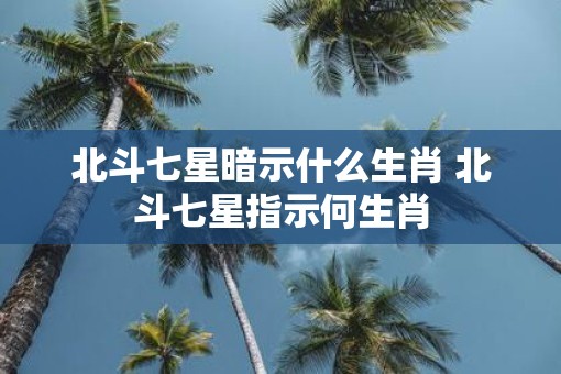 北斗七星暗示什么生肖 北斗七星指示何生肖