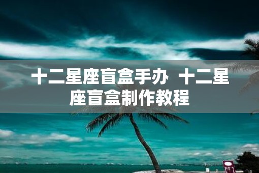 十二星座盲盒手办  十二星座盲盒制作教程