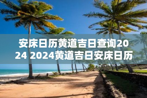 安床日历黄道吉日查询2025 2025黄道吉日安床日历查询