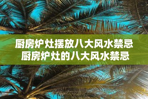 厨房炉灶摆放八大风水禁忌 厨房炉灶的八大风水禁忌是什么