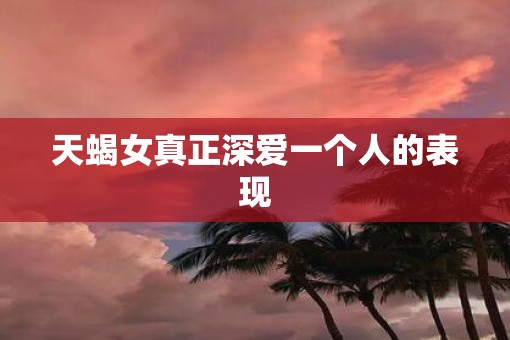 天蝎女真正深爱一个人的表现