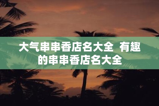 大气串串香店名大全  有趣的串串香店名大全