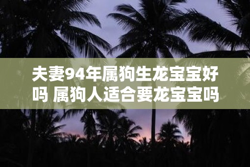 夫妻94年属狗生龙宝宝好吗 属狗人适合要龙宝宝吗