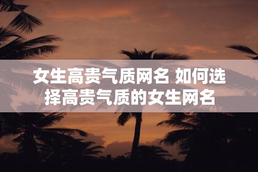 女生高贵气质网名 如何选择高贵气质的女生网名