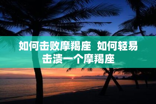 如何击败摩羯座  如何轻易击溃一个摩羯座
