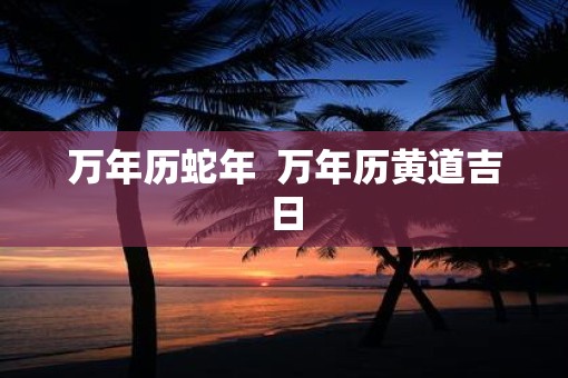 万年历蛇年  万年历黄道吉日