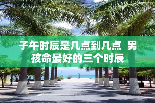 子午时辰是几点到几点  男孩命最好的三个时辰