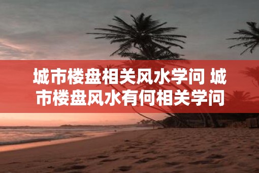城市楼盘相关风水学问 城市楼盘风水有何相关学问