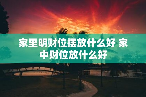 家里明财位摆放什么好 家中财位放什么好