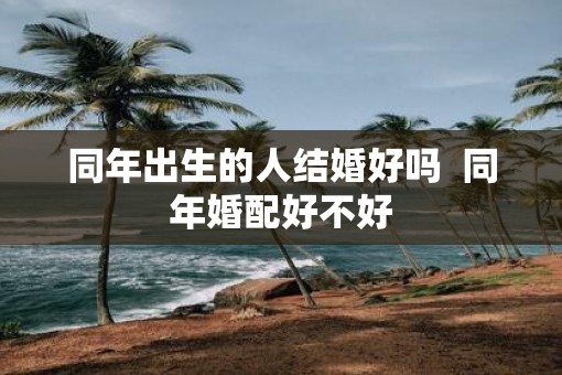 同年出生的人结婚好吗  同年婚配好不好