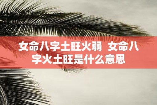女命八字土旺火弱  女命八字火土旺是什么意思