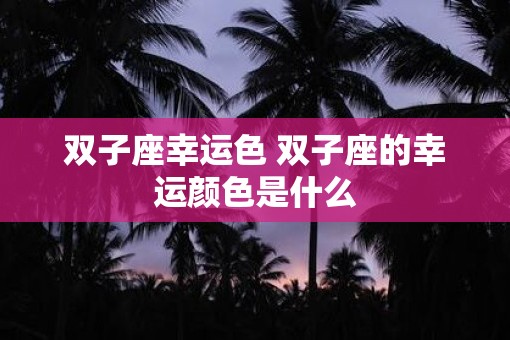双子座幸运色 双子座的幸运颜色是什么