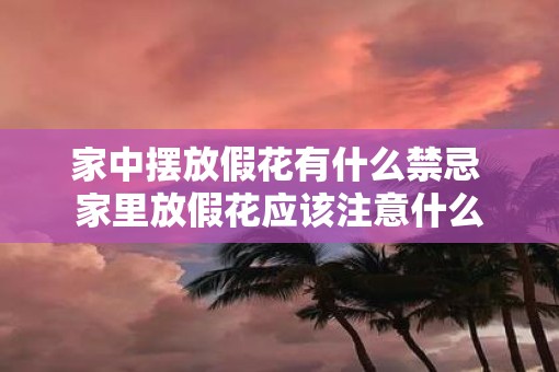 家中摆放假花有什么禁忌 家里放假花应该注意什么