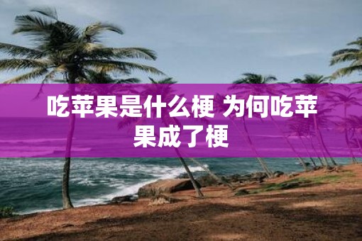 吃苹果是什么梗 为何吃苹果成了梗