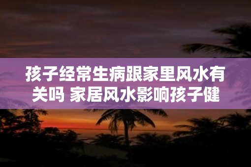 孩子经常生病跟家里风水有关吗 家居风水影响孩子健康