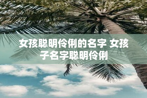 女孩聪明伶俐的名字 女孩子名字聪明伶俐