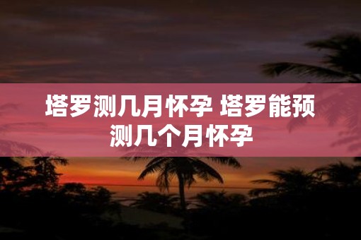 塔罗测几月怀孕 塔罗能预测几个月怀孕