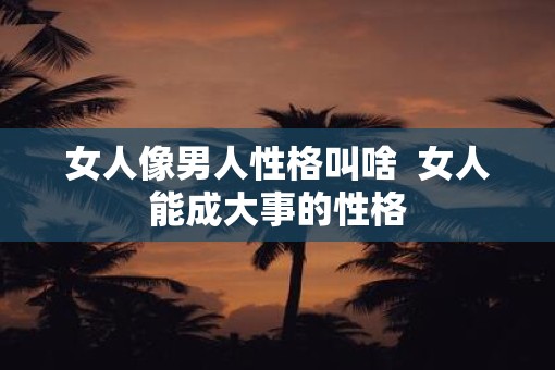 女人像男人性格叫啥 女人能成大事的性格 女人像男人性格叫啥 女人能成大事的性格