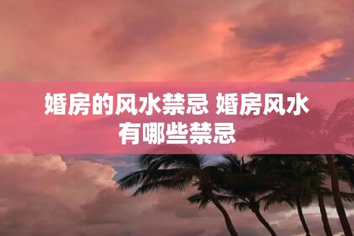 婚房的风水禁忌 婚房风水有哪些禁忌