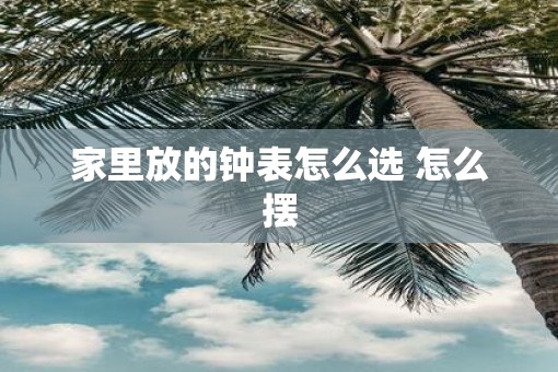 家里放的钟表怎么选 怎么摆