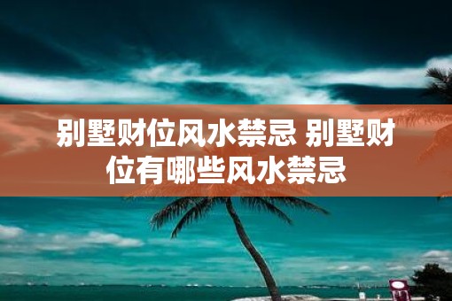 别墅财位风水禁忌 别墅财位有哪些风水禁忌