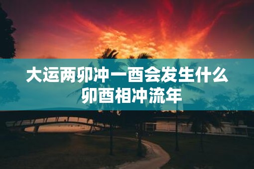 大运两卯冲一酉会发生什么  卯酉相冲流年