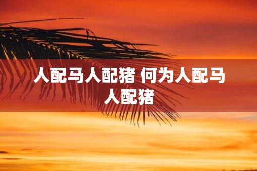 人配马人配猪 何为人配马人配猪