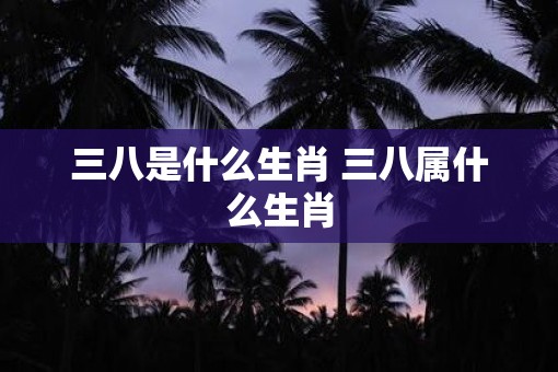 三八是什么生肖 三八属什么生肖