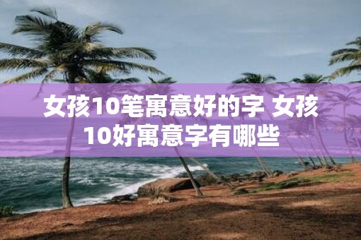 女孩10笔寓意好的字 女孩10好寓意字有哪些 女孩10笔寓意好的字 女孩10好寓意字有哪些