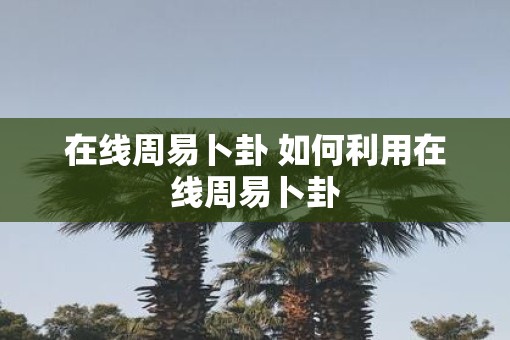 在线周易卜卦 如何利用在线周易卜卦