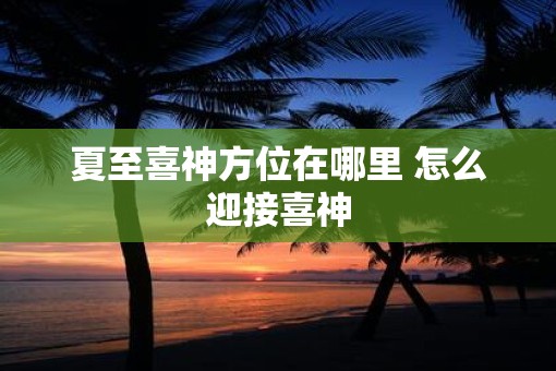 夏至喜神方位在哪里 怎么迎接喜神