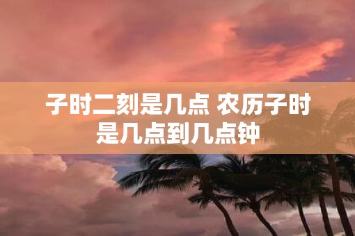 子时二刻是几点 农历子时是几点到几点钟
